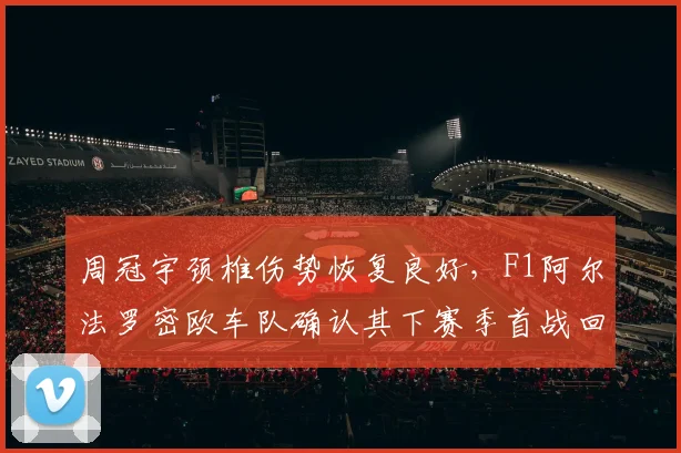 周冠宇颈椎伤势恢复良好，F1阿尔法罗密欧车队确认其下赛季首战回归