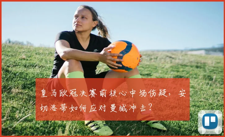 皇马欧冠决赛前核心中场伤疑，安切洛蒂如何应对曼城冲击？