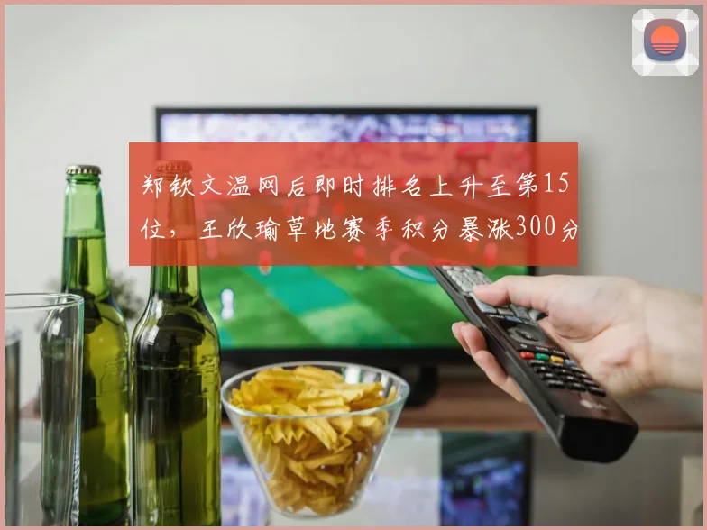 郑钦文温网后即时排名上升至第15位，王欣瑜草地赛季积分暴涨300分