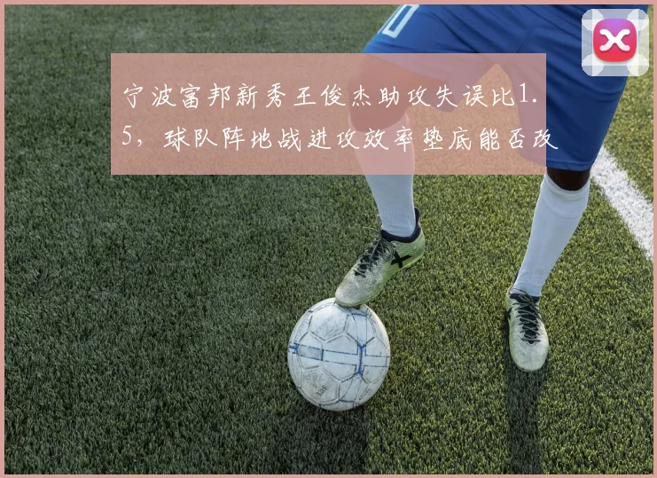 宁波富邦新秀王俊杰助攻失误比1.5,球队阵地战进攻效率垫底能否改善?