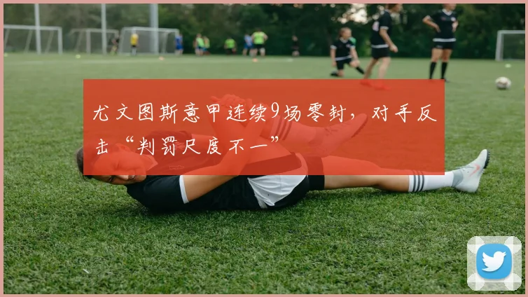 尤文图斯意甲连续9场零封，对手反击“判罚尺度不一”