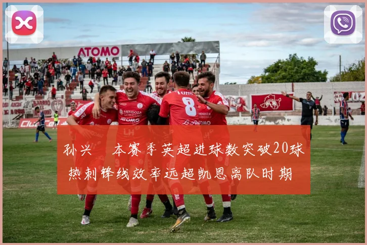 孙兴慜本赛季英超进球数突破20球 热刺锋线效率远超凯恩离队时期