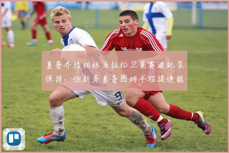 基普乔格柏林马拉松卫冕赛道纪录保持，但新秀基普图姆半程提速能否破世界纪录？